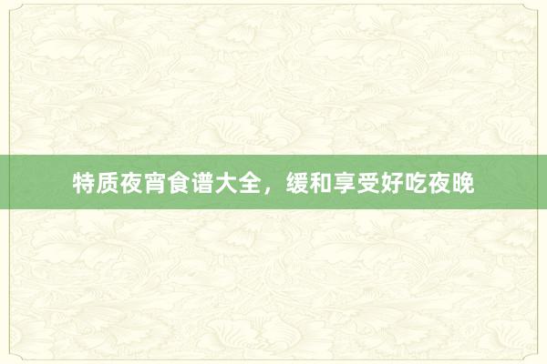 特质夜宵食谱大全，缓和享受好吃夜晚