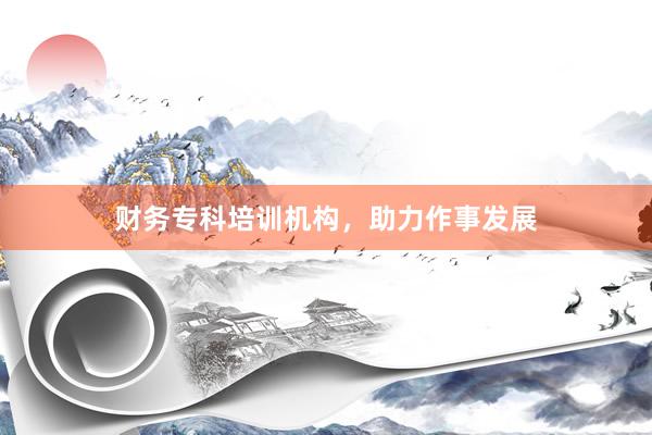 财务专科培训机构，助力作事发展